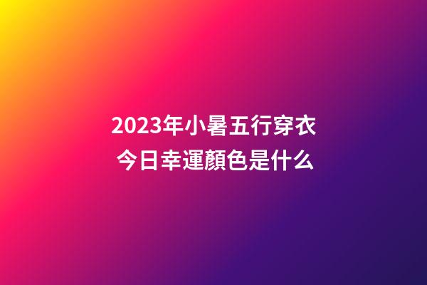 2023年小暑五行穿衣 今日幸運顏色是什么